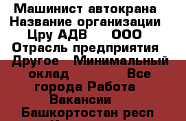Машинист автокрана › Название организации ­ Цру АДВ777, ООО › Отрасль предприятия ­ Другое › Минимальный оклад ­ 55 000 - Все города Работа » Вакансии   . Башкортостан респ.,Кумертау г.
